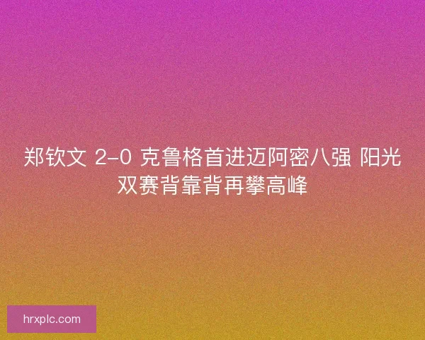 郑钦文 2-0 克鲁格首进迈阿密八强 阳光双赛背靠背再攀高峰