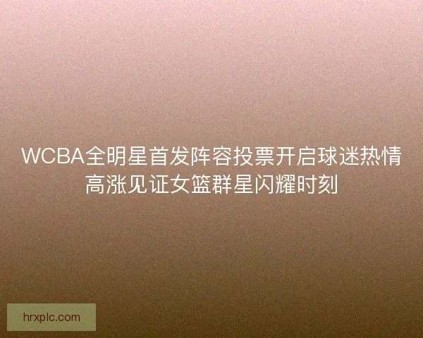 WCBA全明星首发阵容投票开启球迷热情高涨见证女篮群星闪耀时刻