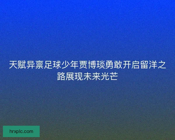 天赋异禀足球少年贾博琰勇敢开启留洋之路展现未来光芒 天赋异禀足球少年贾博琰勇敢开启留洋之路展现未来光芒