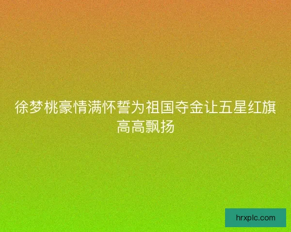 徐梦桃豪情满怀誓为祖国夺金让五星红旗高高飘扬