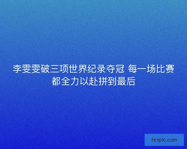李雯雯破三项世界纪录夺冠 每一场比赛都全力以赴拼到最后