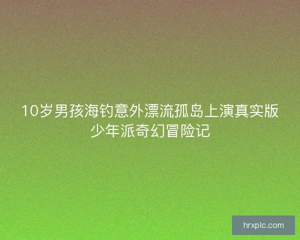 10岁男孩海钓意外漂流孤岛上演真实版少年派奇幻冒险记