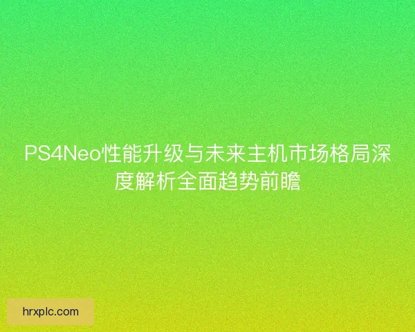 PS4Neo性能升级与未来主机市场格局深度解析全面趋势前瞻 PS4Neo性能升级与未来主机市场格局深度解析全面趋势前瞻