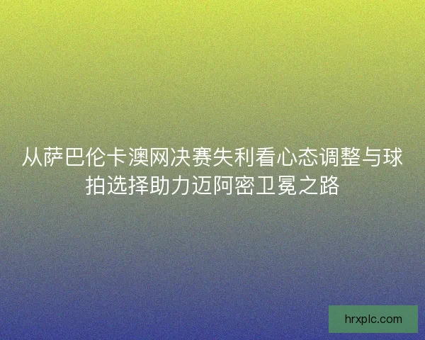 从萨巴伦卡澳网决赛失利看心态调整与球拍选择助力迈阿密卫冕之路
