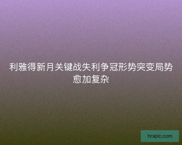 利雅得新月关键战失利争冠形势突变局势愈加复杂