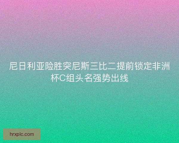 尼日利亚险胜突尼斯三比二提前锁定非洲杯C组头名强势出线