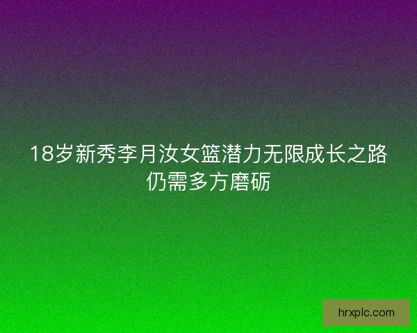 18岁新秀李月汝女篮潜力无限成长之路仍需多方磨砺