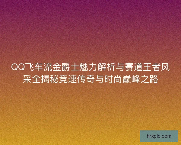 QQ飞车流金爵士魅力解析与赛道王者风采全揭秘竞速传奇与时尚巅峰之路