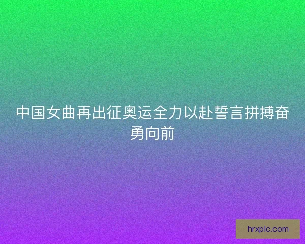 中国女曲再出征奥运全力以赴誓言拼搏奋勇向前 中国女曲再出征奥运全力以赴誓言拼搏奋勇向前