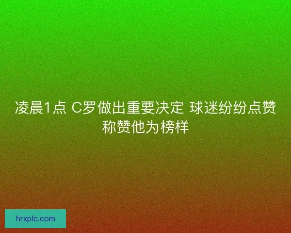 凌晨1点 C罗做出重要决定 球迷纷纷点赞称赞他为榜样