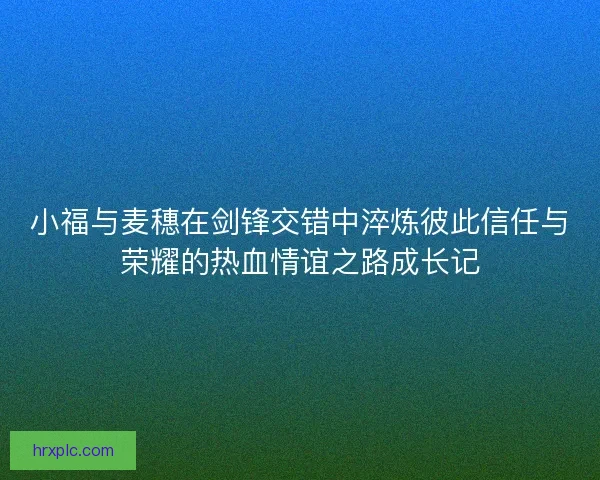 小福与麦穗在剑锋交错中淬炼彼此信任与荣耀的热血情谊之路成长记