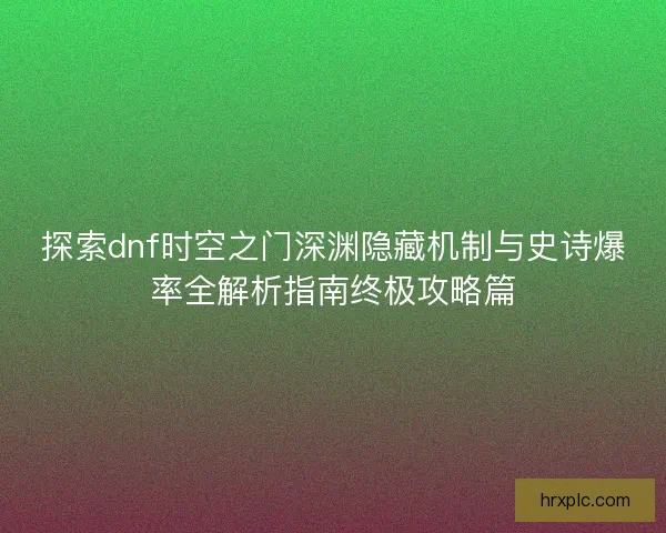 探索dnf时空之门深渊隐藏机制与史诗爆率全解析指南终极攻略篇
