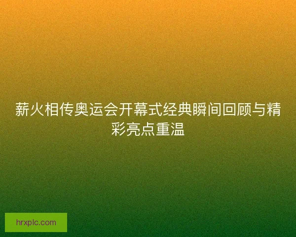 薪火相传奥运会开幕式经典瞬间回顾与精彩亮点重温 薪火相传奥运会开幕式经典瞬间回顾与精彩亮点重温