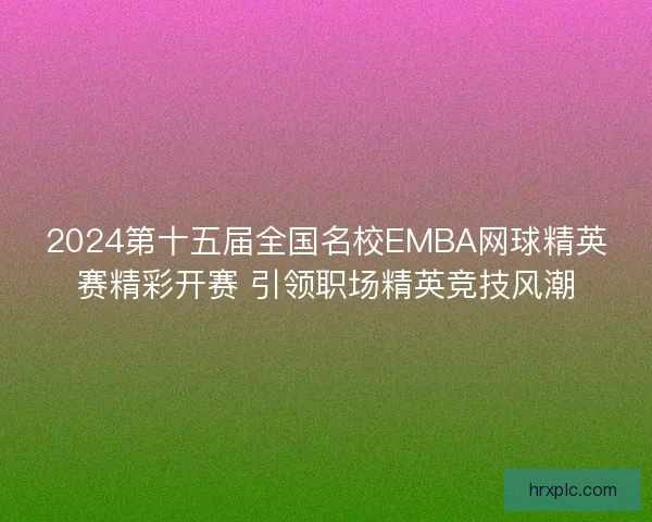 2024第十五届全国名校EMBA网球精英赛精彩开赛 引领职场精英竞技风潮 2024第十五届全国名校EMBA网球精英赛精彩开赛 引领职场精英竞技风潮