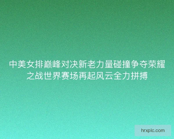 中美女排巅峰对决新老力量碰撞争夺荣耀之战世界赛场再起风云全力拼搏