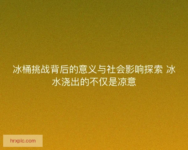 冰桶挑战背后的意义与社会影响探索 冰水浇出的不仅是凉意 冰桶挑战背后的意义与社会影响探索 冰水浇出的不仅是凉意