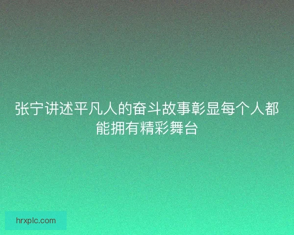 张宁讲述平凡人的奋斗故事彰显每个人都能拥有精彩舞台 张宁讲述平凡人的奋斗故事彰显每个人都能拥有精彩舞台