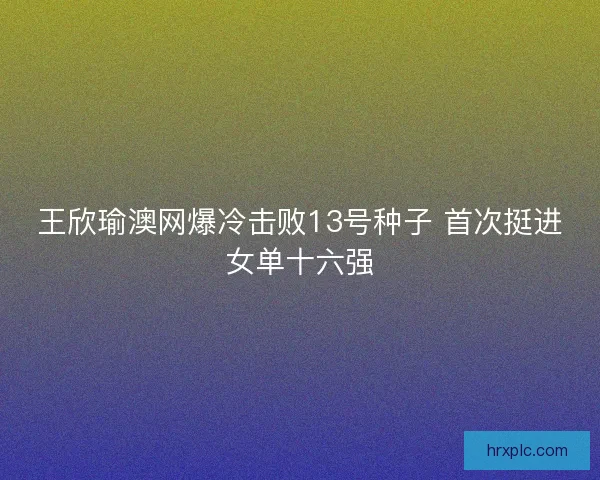 王欣瑜澳网爆冷击败13号种子 首次挺进女单十六强