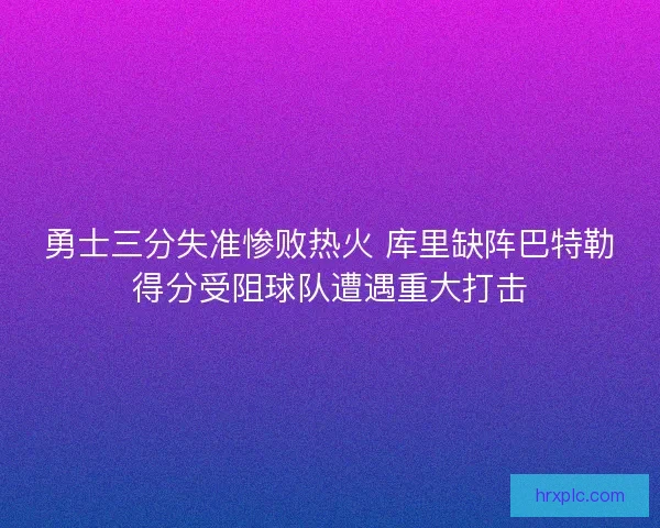 勇士三分失准惨败热火 库里缺阵巴特勒得分受阻球队遭遇重大打击