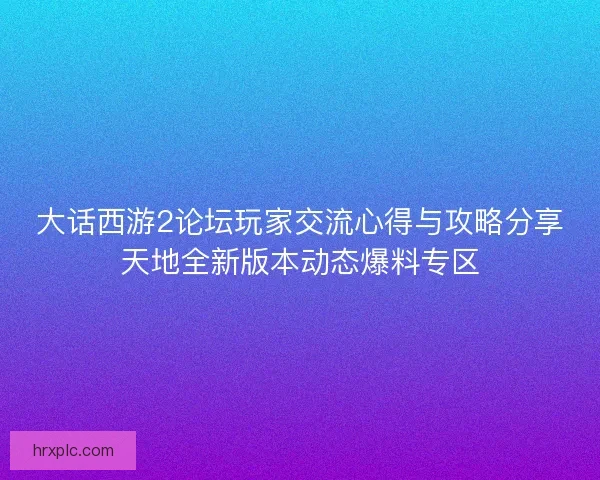 大话西游2论坛玩家交流心得与攻略分享天地全新版本动态爆料专区