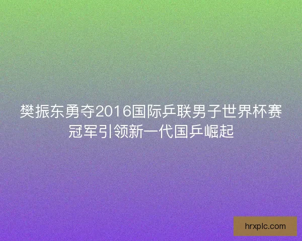 樊振东勇夺2016国际乒联男子世界杯赛冠军引领新一代国乒崛起