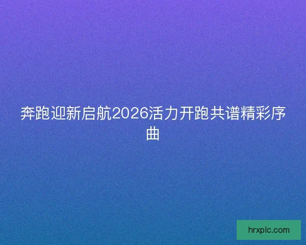 奔跑迎新启航2026活力开跑共谱精彩序曲