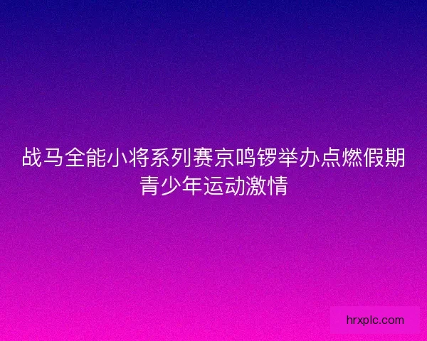 战马全能小将系列赛京鸣锣举办点燃假期青少年运动激情 战马全能小将系列赛京鸣锣举办点燃假期青少年运动激情