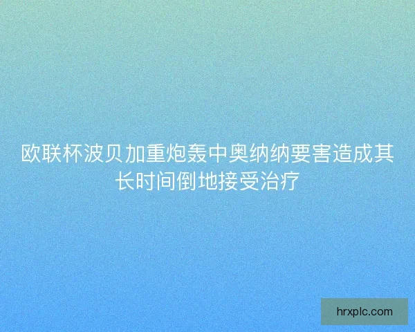 欧联杯波贝加重炮轰中奥纳纳要害造成其长时间倒地接受治疗 欧联杯波贝加重炮轰中奥纳纳要害造成其长时间倒地接受治疗