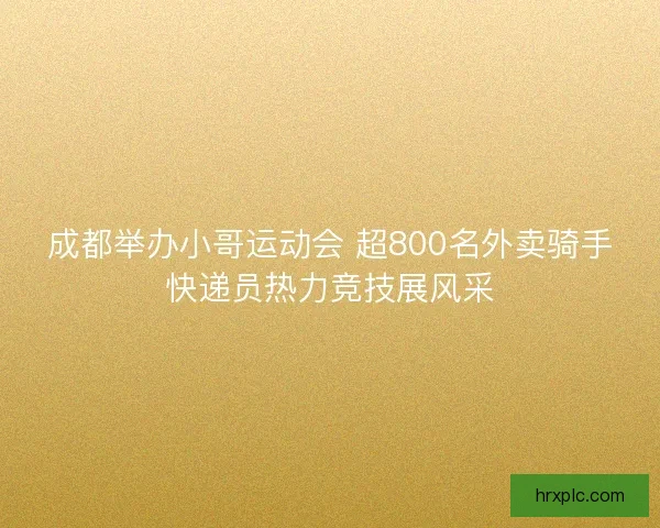 成都举办小哥运动会 超800名外卖骑手快递员热力竞技展风采