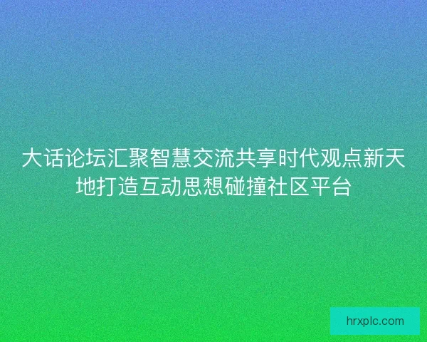 大话论坛汇聚智慧交流共享时代观点新天地打造互动思想碰撞社区平台 大话论坛汇聚智慧交流共享时代观点新天地打造互动思想碰撞社区平台